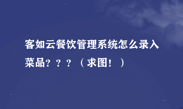 客如云餐饮管理系统怎么录入菜品？？？（求图！）