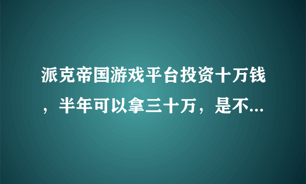 派克帝国游戏平台投资十万钱，半年可以拿三十万，是不是传销骗子呀