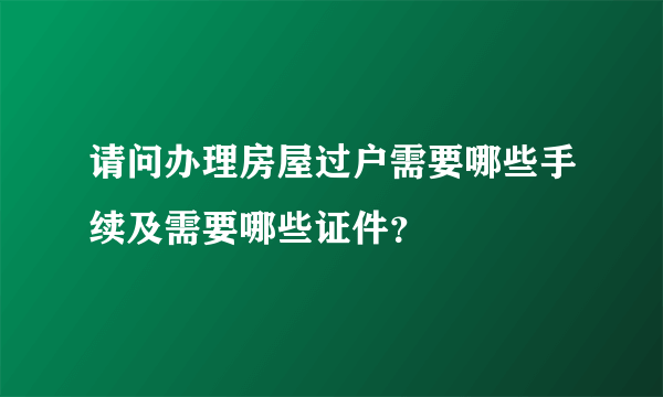 请问办理房屋过户需要哪些手续及需要哪些证件？