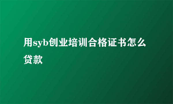 用syb创业培训合格证书怎么贷款