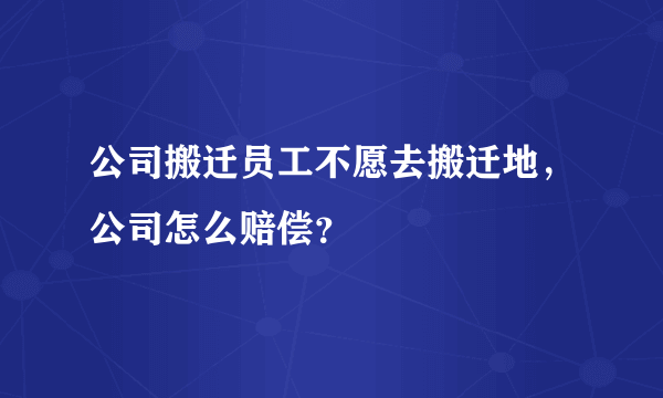 公司搬迁员工不愿去搬迁地，公司怎么赔偿？