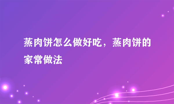 蒸肉饼怎么做好吃，蒸肉饼的家常做法