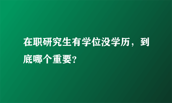 在职研究生有学位没学历，到底哪个重要？