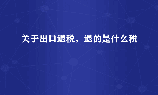 关于出口退税，退的是什么税