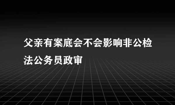 父亲有案底会不会影响非公检法公务员政审