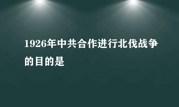 1926年中共合作进行北伐战争的目的是