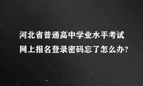 河北省普通高中学业水平考试网上报名登录密码忘了怎么办?