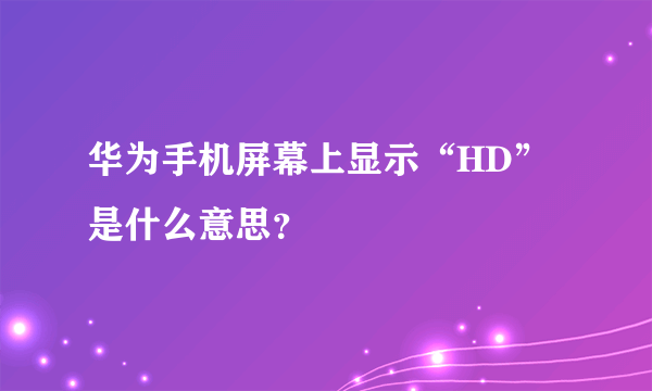 华为手机屏幕上显示“HD”是什么意思？