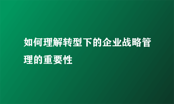 如何理解转型下的企业战略管理的重要性