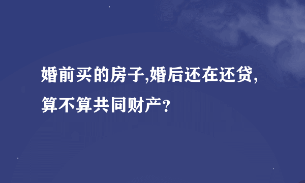 婚前买的房子,婚后还在还贷,算不算共同财产？