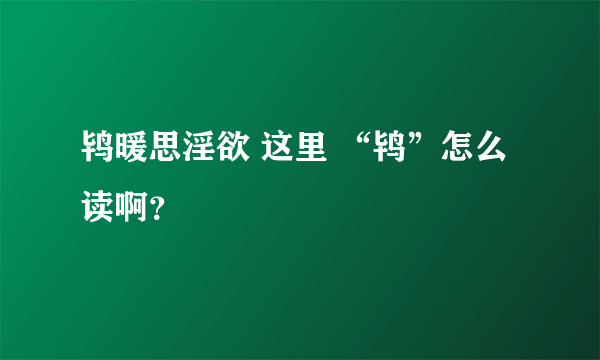 鸨暖思淫欲 这里 “鸨”怎么读啊？