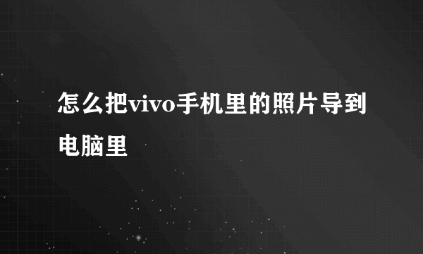 怎么把vivo手机里的照片导到电脑里