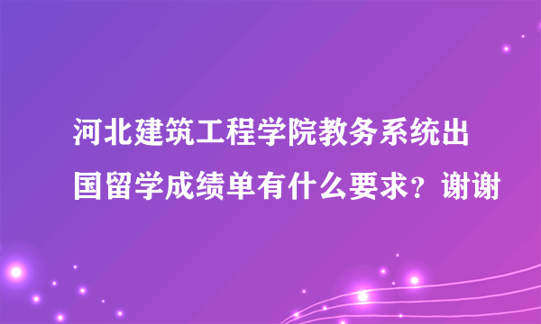 河北建筑工程学院教务系统出国留学成绩单有什么要求？谢谢