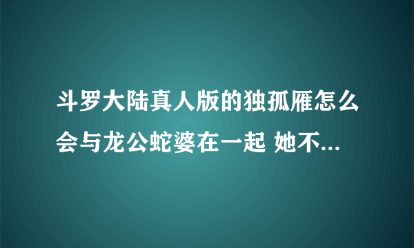 斗罗大陆真人版的独孤雁怎么会与龙公蛇婆在一起 她不是独孤博的孙女吗？