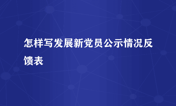 怎样写发展新党员公示情况反馈表