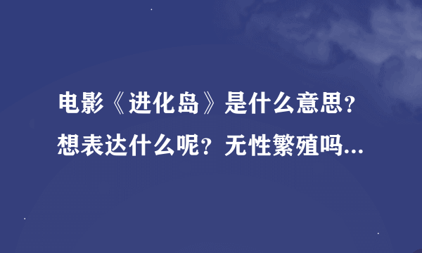 电影《进化岛》是什么意思？想表达什么呢？无性繁殖吗？整部电影80分