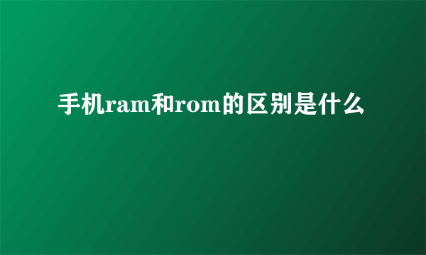 手机ram和rom的区别是什么