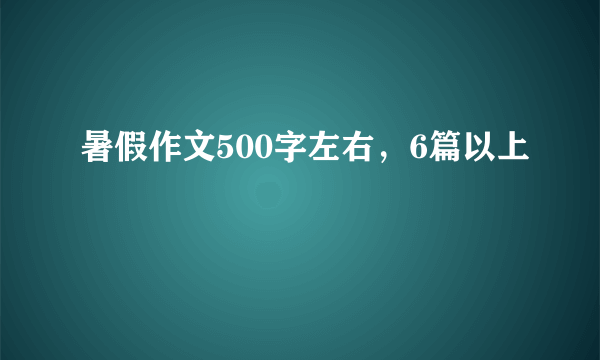 暑假作文500字左右，6篇以上