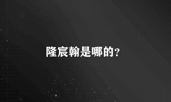 隆宸翰是哪的？