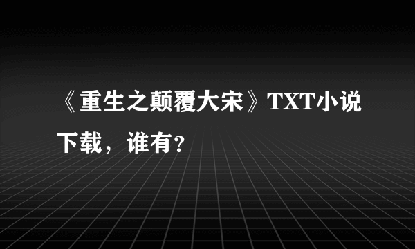 《重生之颠覆大宋》TXT小说下载，谁有？