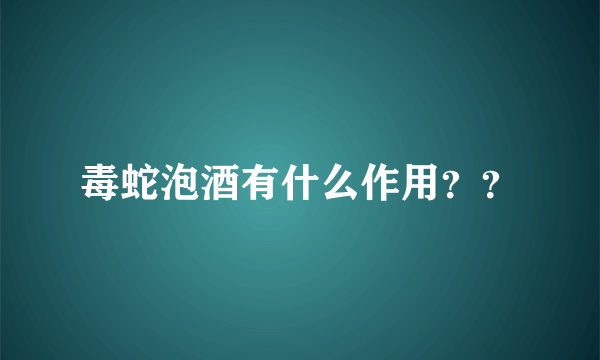 毒蛇泡酒有什么作用？？