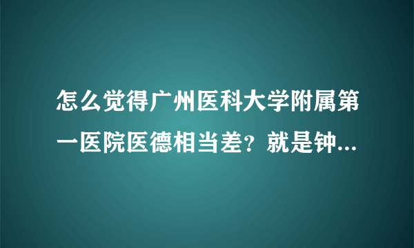 怎么觉得广州医科大学附属第一医院医德相当差？就是钟南山那间医院 我母亲肺炎去那里住院，医生故意开