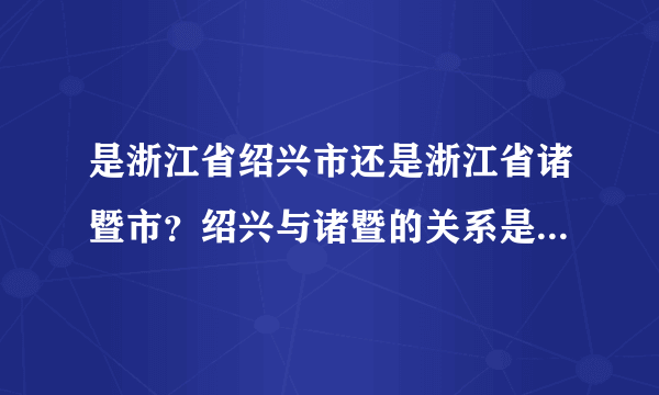 是浙江省绍兴市还是浙江省诸暨市？绍兴与诸暨的关系是什么啊？