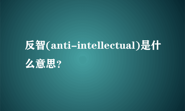 反智(anti-intellectual)是什么意思？