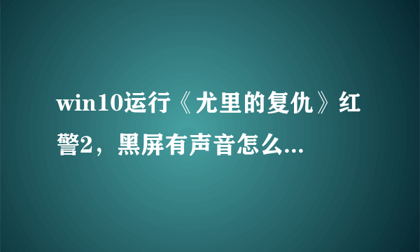 win10运行《尤里的复仇》红警2，黑屏有声音怎么破？跪求大神解决