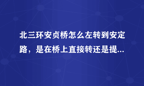 北三环安贞桥怎么左转到安定路，是在桥上直接转还是提前出辅路，请说的详细点好吗？我从西三环过来