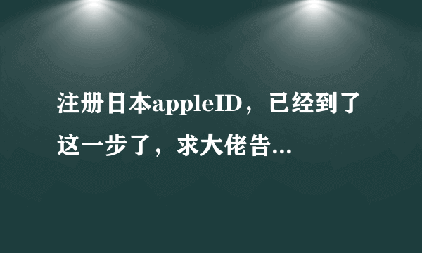 注册日本appleID，已经到了这一步了，求大佬告诉我接下来该怎么填