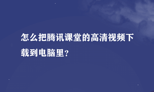 怎么把腾讯课堂的高清视频下载到电脑里？