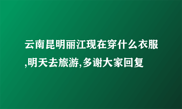 云南昆明丽江现在穿什么衣服,明天去旅游,多谢大家回复