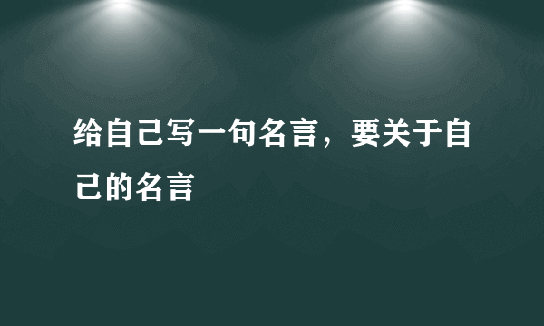 给自己写一句名言，要关于自己的名言