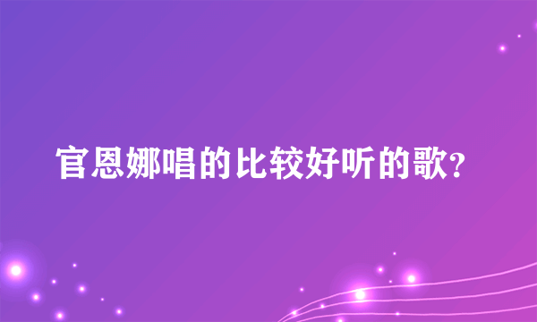 官恩娜唱的比较好听的歌？