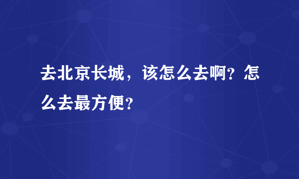 去北京长城，该怎么去啊？怎么去最方便？