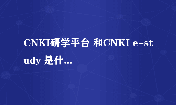 CNKI研学平台 和CNKI e-study 是什么关系？