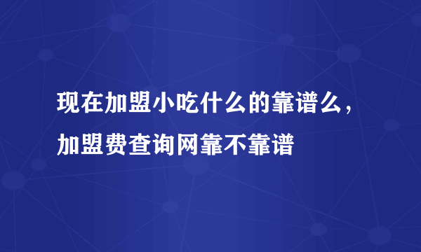 现在加盟小吃什么的靠谱么，加盟费查询网靠不靠谱