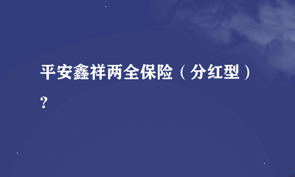 平安鑫祥两全保险（分红型）？