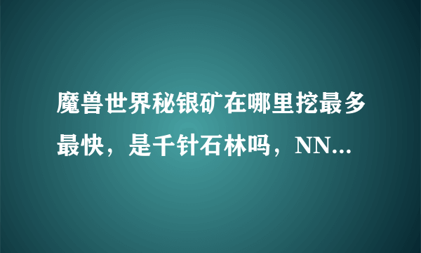 魔兽世界秘银矿在哪里挖最多最快，是千针石林吗，NND都是海啊挖得慢死了啊，有挖矿大仙指点迷津吗