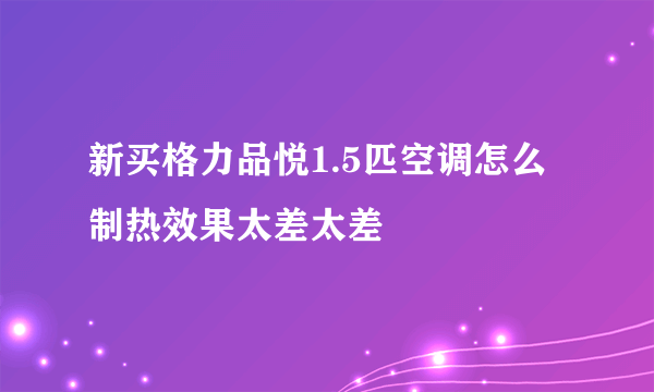 新买格力品悦1.5匹空调怎么制热效果太差太差