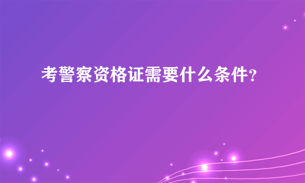 考警察资格证需要什么条件？