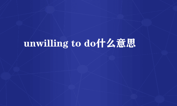 unwilling to do什么意思