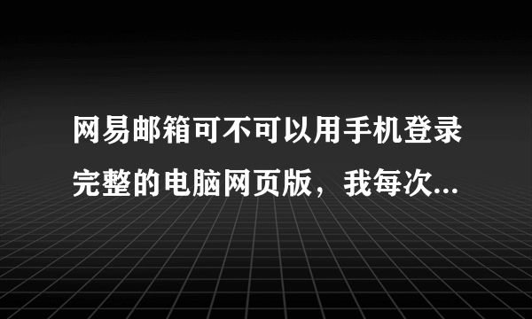 网易邮箱可不可以用手机登录完整的电脑网页版，我每次一登录就变成了手机移动适配版，不要适配版？