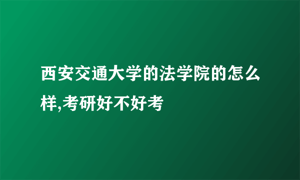 西安交通大学的法学院的怎么样,考研好不好考