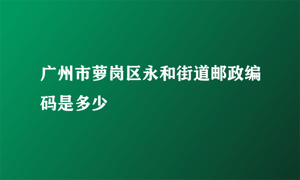 广州市萝岗区永和街道邮政编码是多少