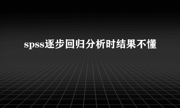 spss逐步回归分析时结果不懂