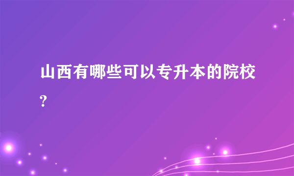 山西有哪些可以专升本的院校?