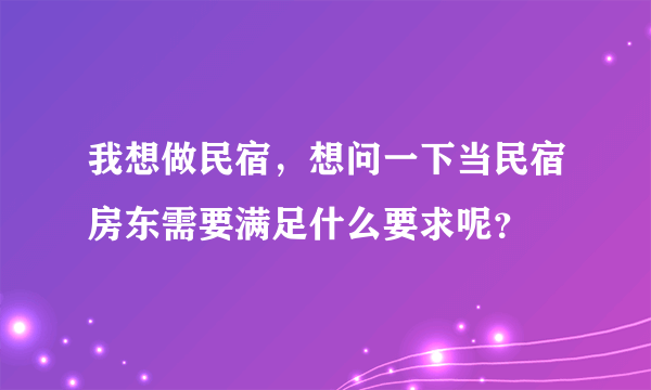 我想做民宿，想问一下当民宿房东需要满足什么要求呢？