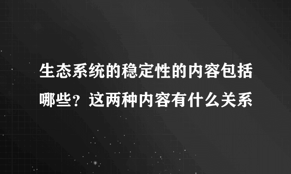 生态系统的稳定性的内容包括哪些？这两种内容有什么关系